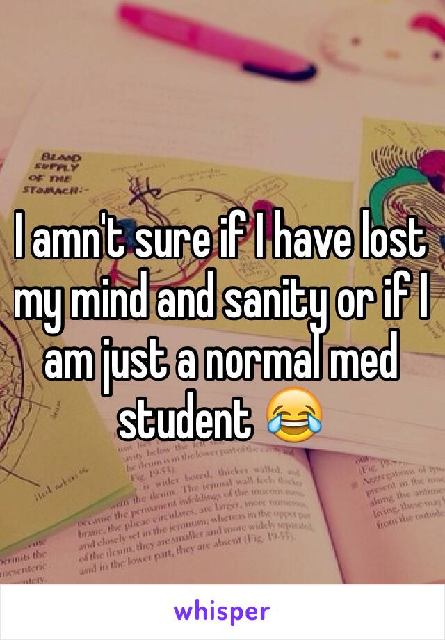 I amn't sure if I have lost my mind and sanity or if I am just a normal med student 😂