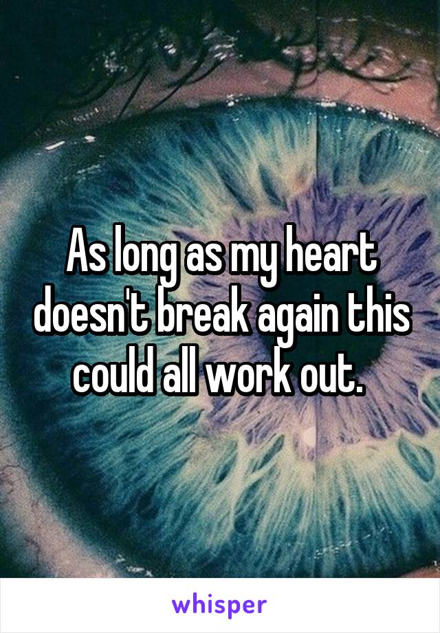 As long as my heart doesn't break again this could all work out. 