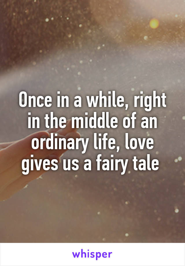 Once in a while, right in the middle of an ordinary life, love gives us a fairy tale 