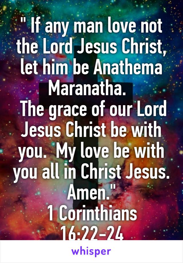 " If any man love not the Lord Jesus Christ, let him be Anathema Maranatha.  
 The grace of our Lord Jesus Christ be with you.  My love be with you all in Christ Jesus. Amen."
 1 Corinthians  16:22-24