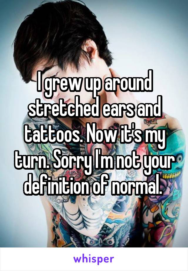 I grew up around stretched ears and tattoos. Now it's my turn. Sorry I'm not your definition of normal. 