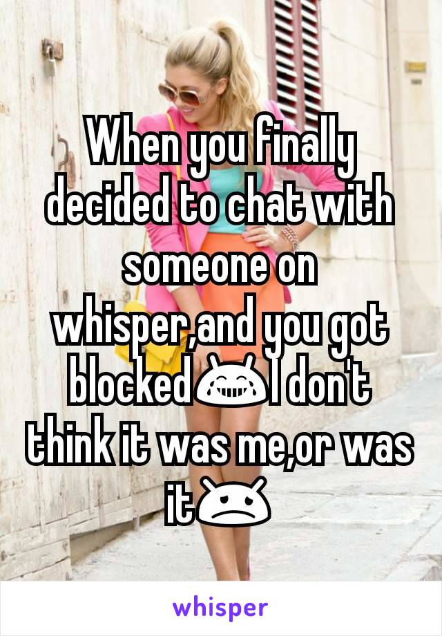 When you finally decided to chat with someone on whisper,and you got blocked😂I don't think it was me,or was it😞