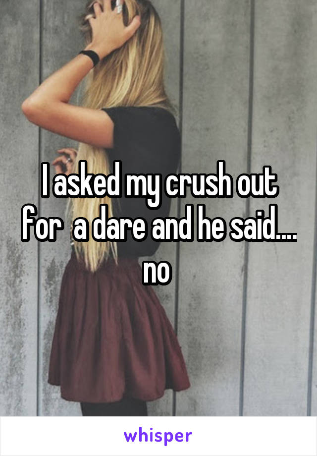 I asked my crush out for  a dare and he said.... no 