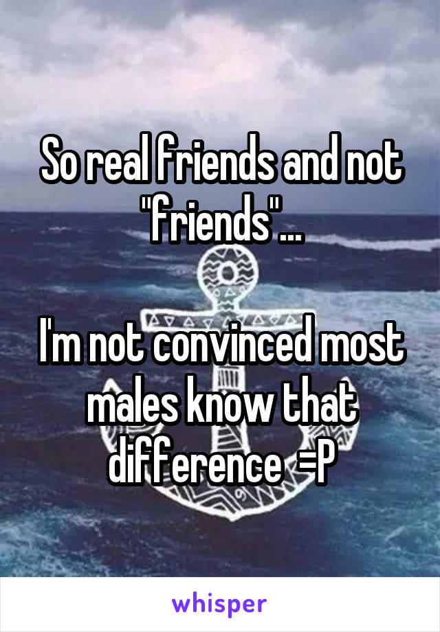 So real friends and not "friends"...

I'm not convinced most males know that difference  =P