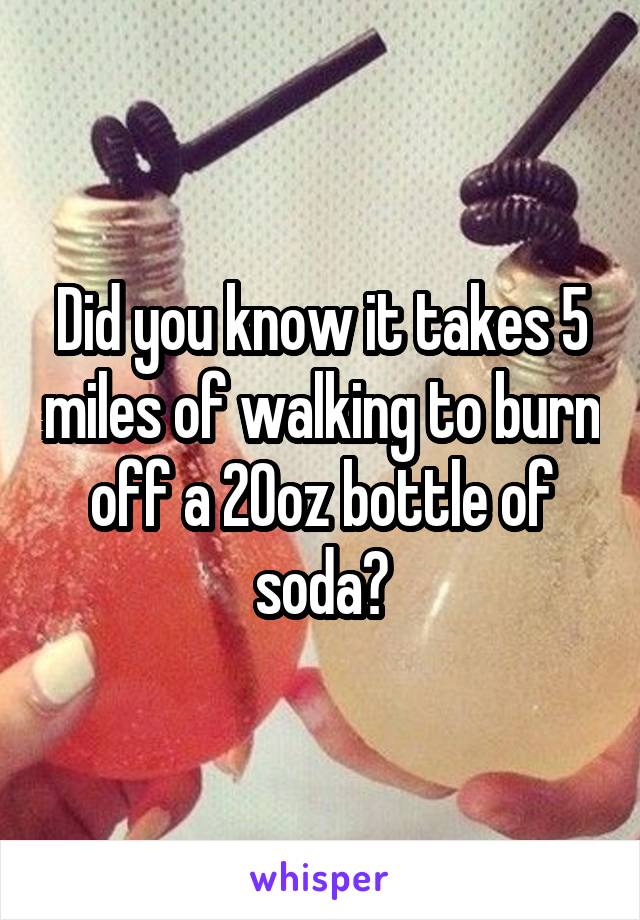 Did you know it takes 5 miles of walking to burn off a 20oz bottle of soda?