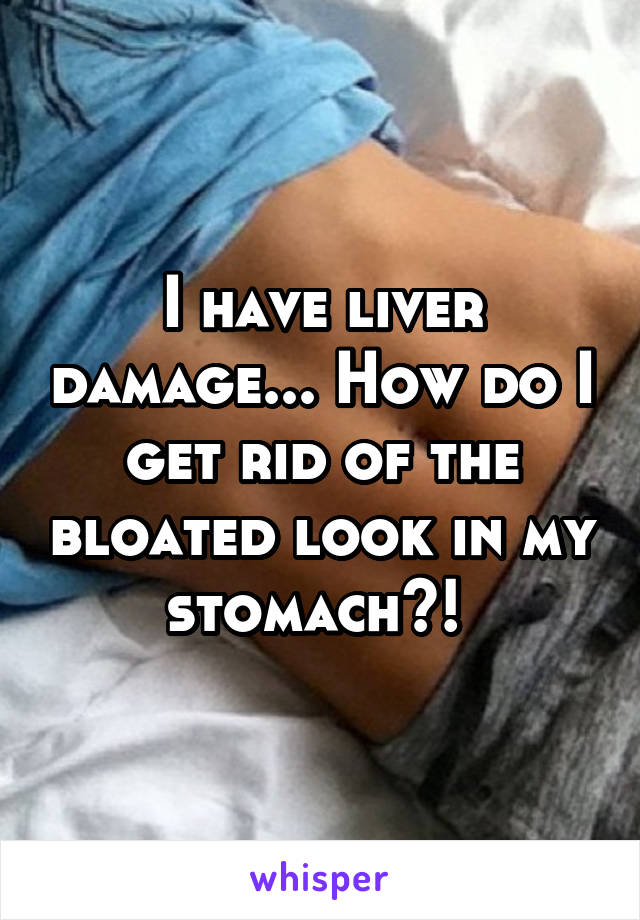 I have liver damage... How do I get rid of the bloated look in my stomach?! 