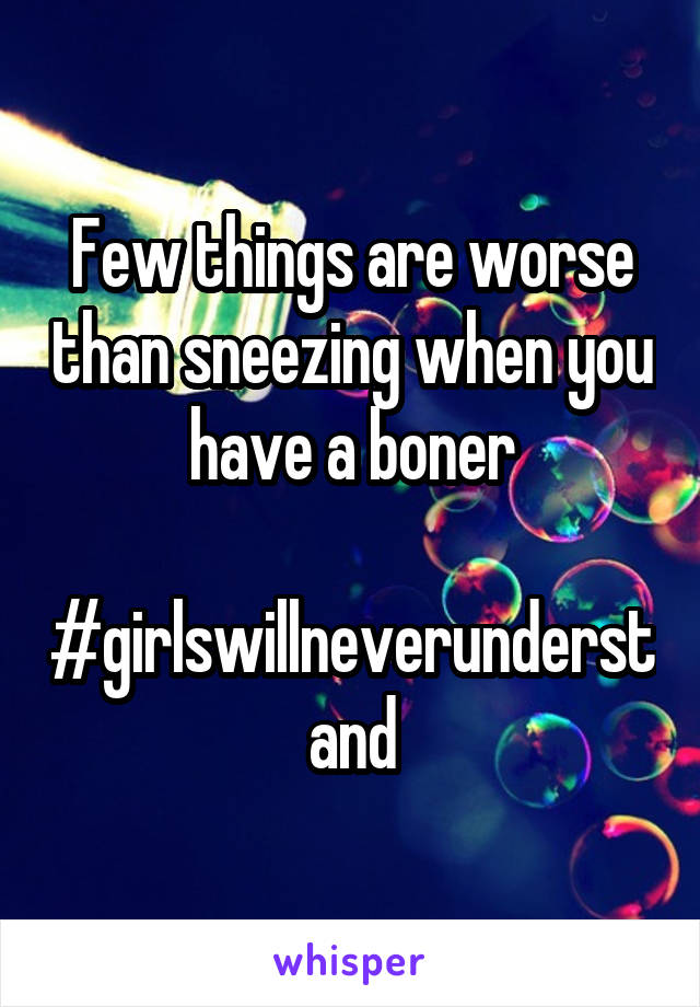 Few things are worse than sneezing when you have a boner

#girlswillneverunderstand