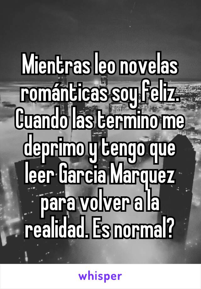 Mientras leo novelas románticas soy feliz. Cuando las termino me deprimo y tengo que leer Garcia Marquez para volver a la realidad. Es normal?