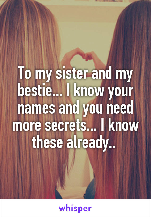 To my sister and my bestie... I know your names and you need more secrets... I know these already.. 