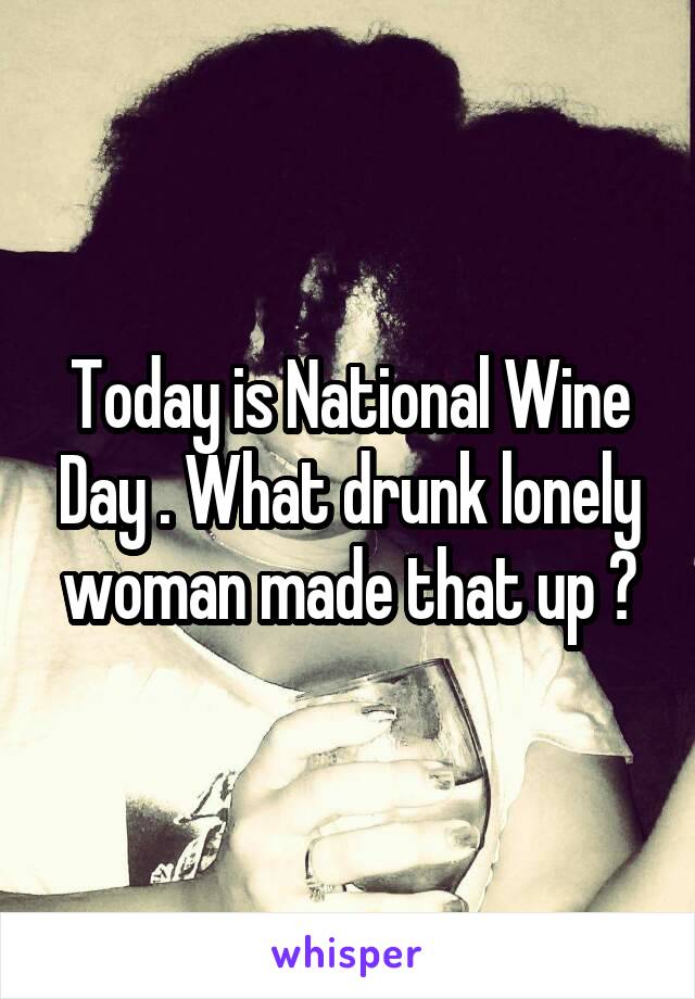 Today is National Wine Day . What drunk lonely woman made that up ?