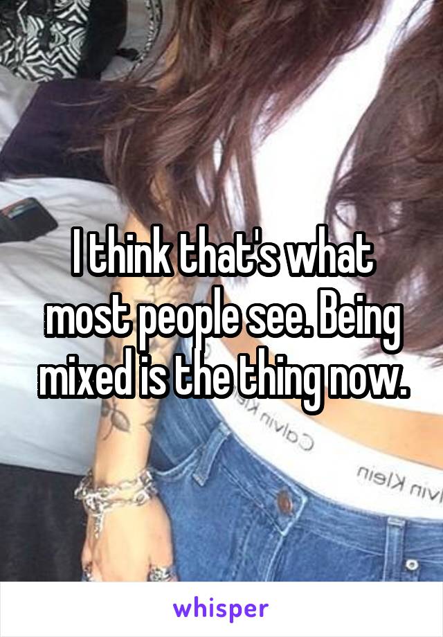 I think that's what most people see. Being mixed is the thing now.