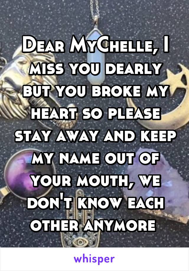 Dear MyChelle, I miss you dearly but you broke my heart so please stay away and keep my name out of your mouth, we don't know each other anymore 