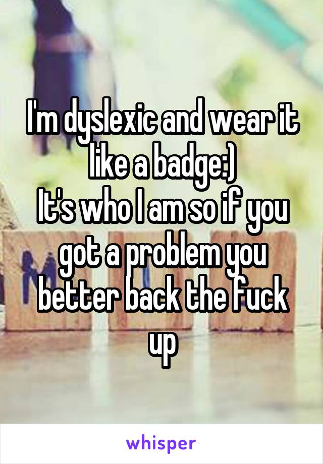 I'm dyslexic and wear it like a badge:)
It's who I am so if you got a problem you better back the fuck up