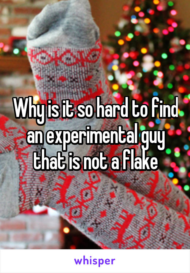 Why is it so hard to find an experimental guy that is not a flake