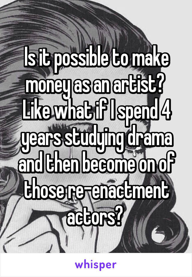 Is it possible to make money as an artist? 
Like what if I spend 4 years studying drama and then become on of those re-enactment actors? 