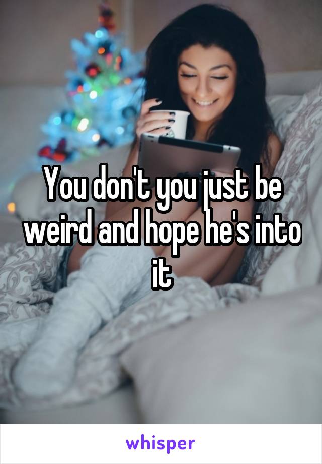 You don't you just be weird and hope he's into it