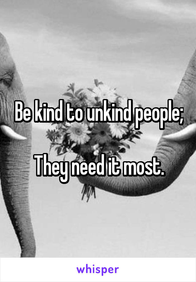 Be kind to unkind people; 
They need it most.