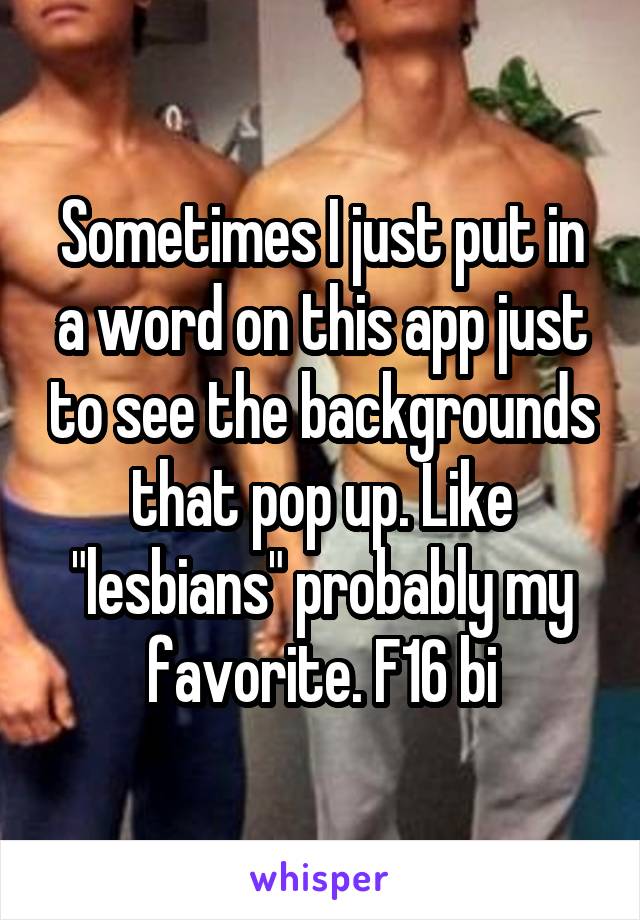 Sometimes I just put in a word on this app just to see the backgrounds that pop up. Like "lesbians" probably my favorite. F16 bi