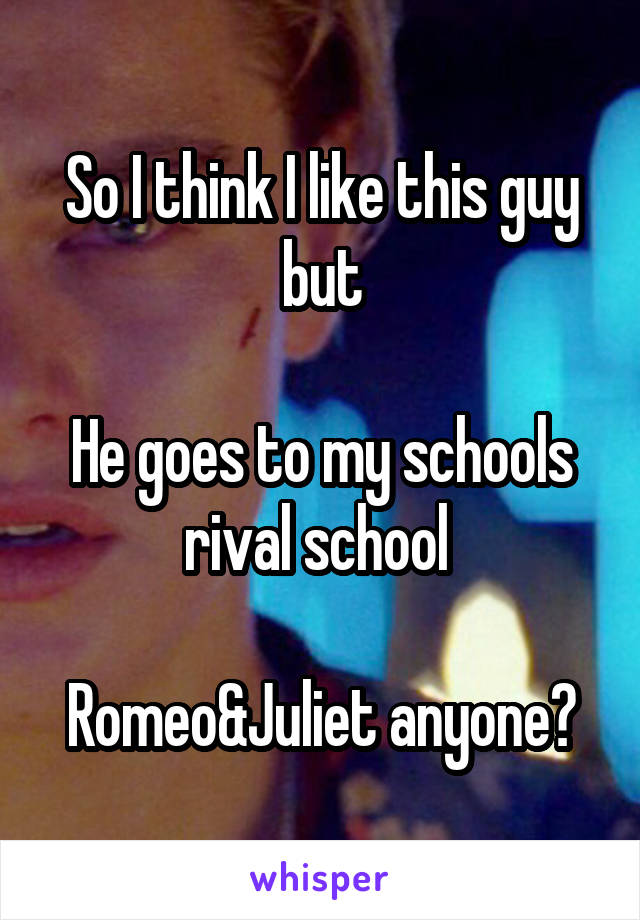 So I think I like this guy but

He goes to my schools rival school 

Romeo&Juliet anyone?