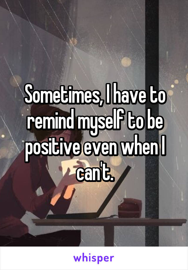 Sometimes, I have to remind myself to be positive even when I can't.