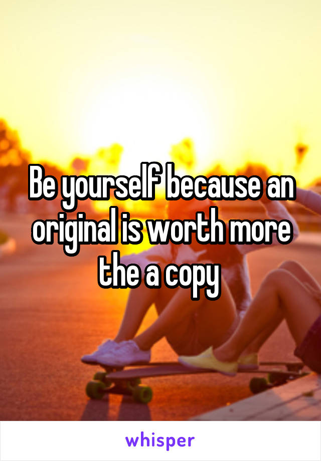 Be yourself because an original is worth more the a copy 