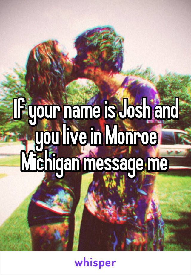 If your name is Josh and you live in Monroe Michigan message me 