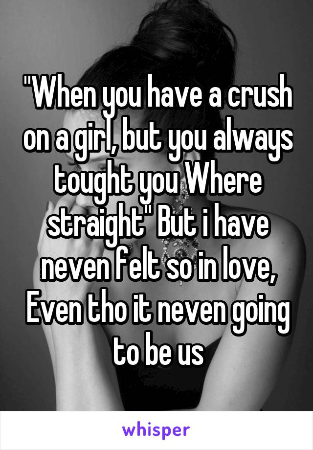 "When you have a crush on a girl, but you always tought you Where straight" But i have neven felt so in love, Even tho it neven going to be us