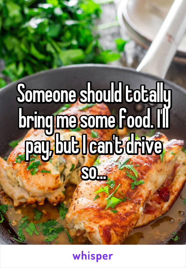 Someone should totally bring me some food. I'll pay, but I can't drive so...