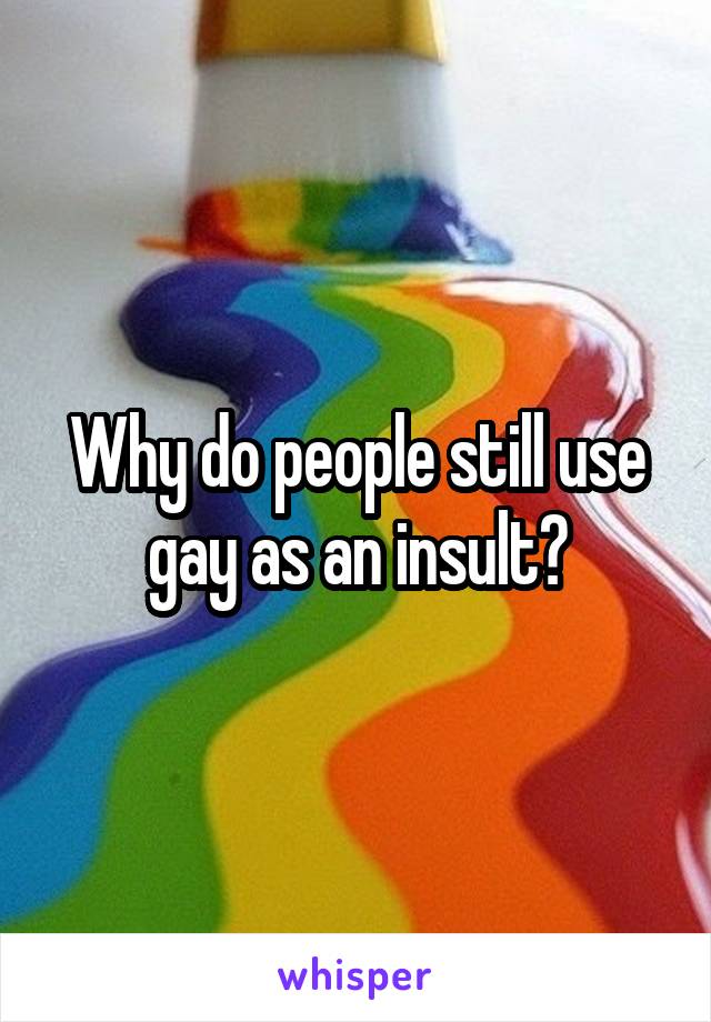 Why do people still use gay as an insult?