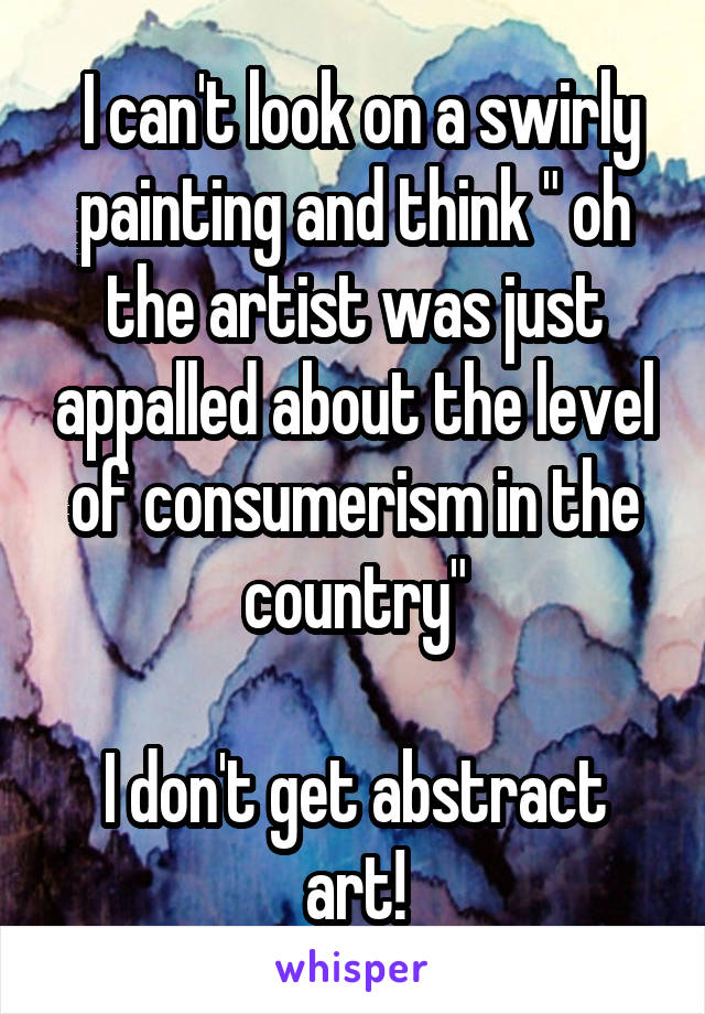  I can't look on a swirly painting and think " oh the artist was just appalled about the level of consumerism in the country"

I don't get abstract art!