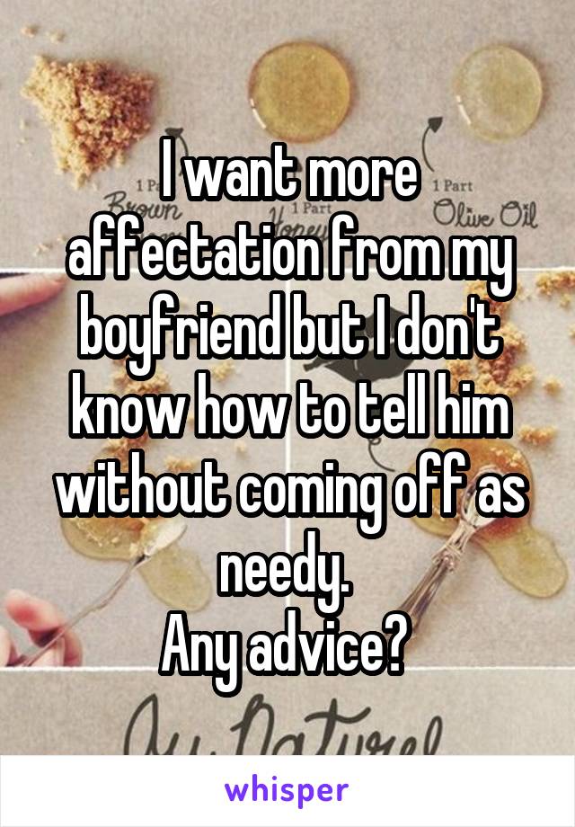 I want more affectation from my boyfriend but I don't know how to tell him without coming off as needy. 
Any advice? 