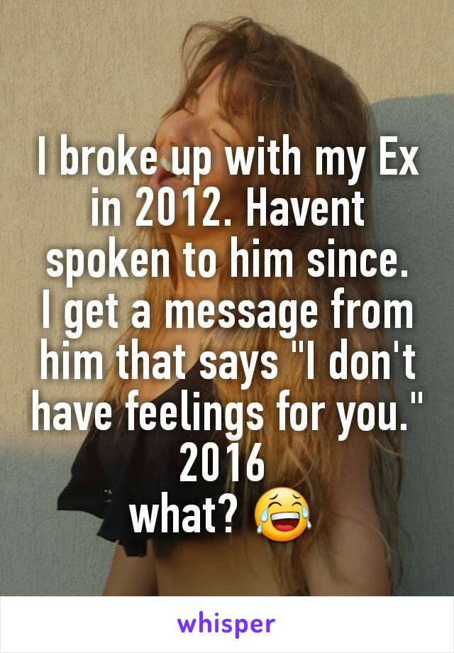 I broke up with my Ex in 2012. Havent spoken to him since.
I get a message from him that says "I don't have feelings for you."
2016 
what? 😂 