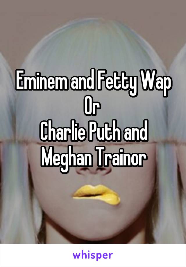 Eminem and Fetty Wap
Or 
Charlie Puth and Meghan Trainor
