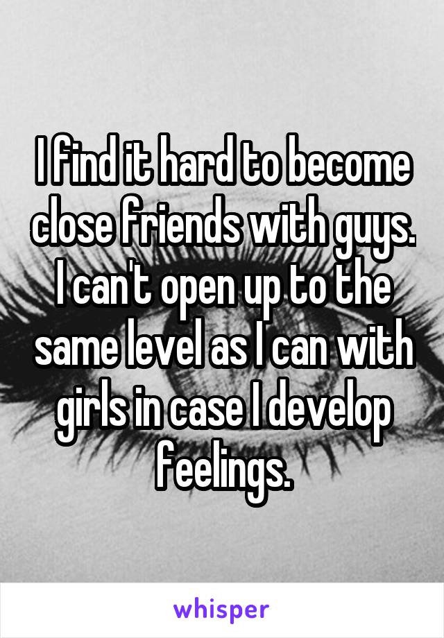 I find it hard to become close friends with guys. I can't open up to the same level as I can with girls in case I develop feelings.