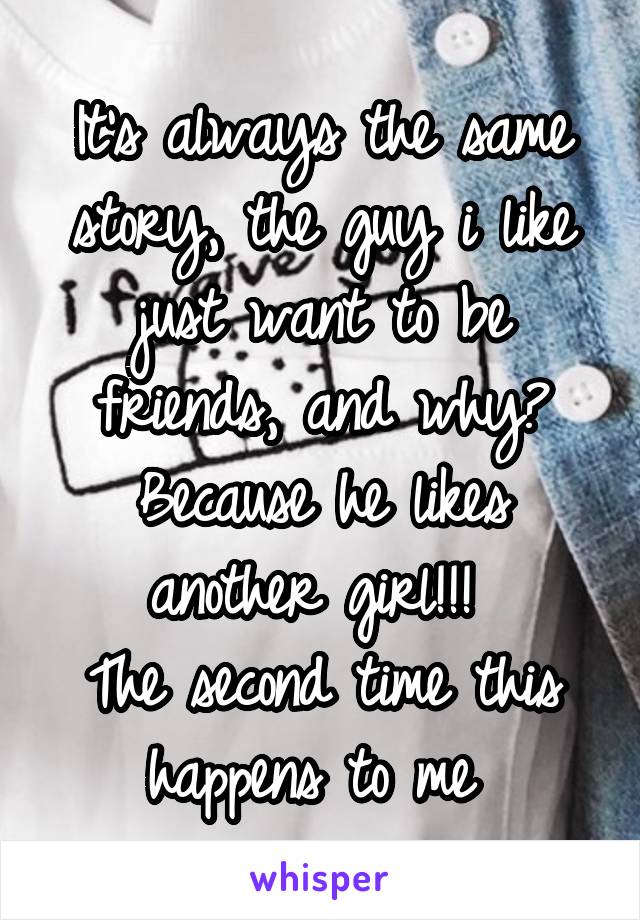 It's always the same story, the guy i like just want to be friends, and why?
Because he likes another girl!!! 
The second time this happens to me 