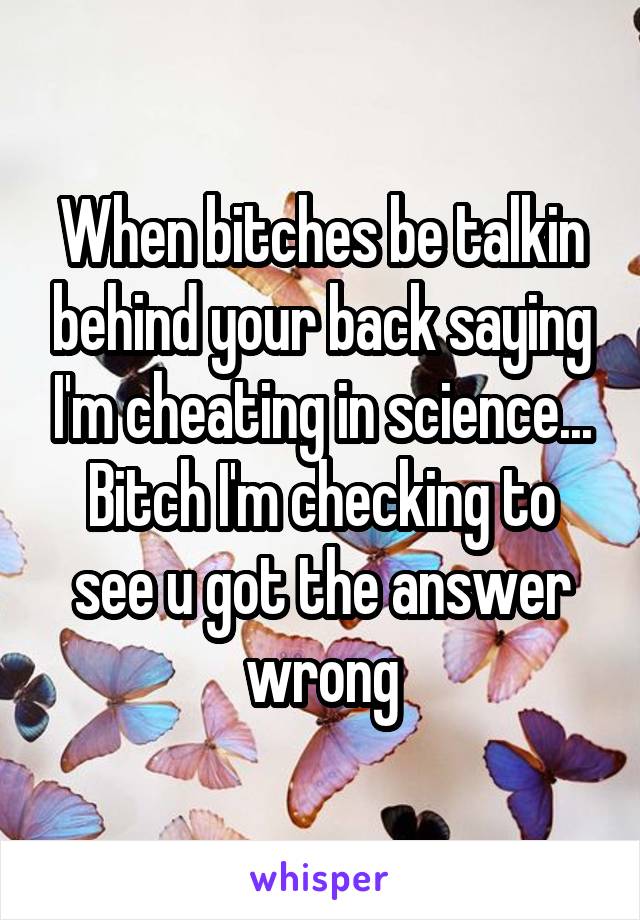 When bitches be talkin behind your back saying I'm cheating in science... Bitch I'm checking to see u got the answer wrong