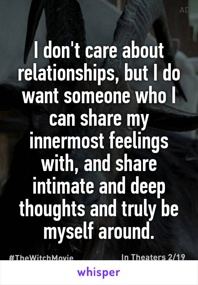 I don't care about relationships, but I do want someone who I can share my innermost feelings with, and share intimate and deep thoughts and truly be myself around.