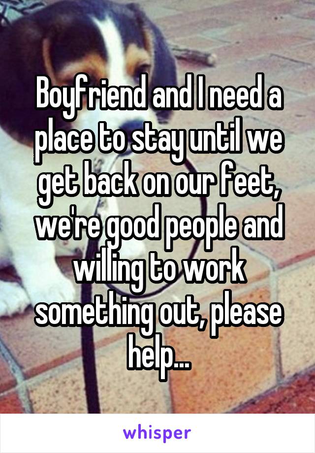 Boyfriend and I need a place to stay until we get back on our feet, we're good people and willing to work something out, please help...