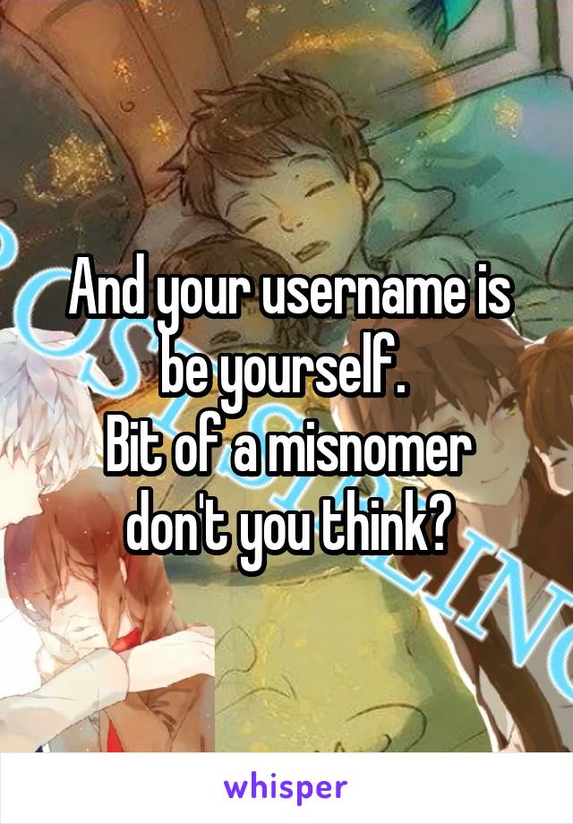 And your username is be yourself. 
Bit of a misnomer don't you think?