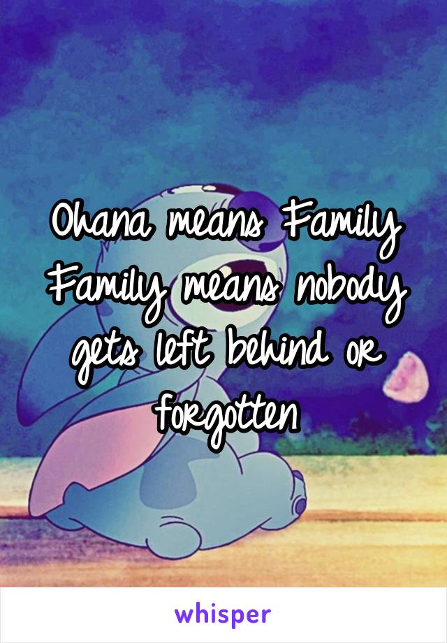 Ohana means Family
Family means nobody gets left behind or forgotten