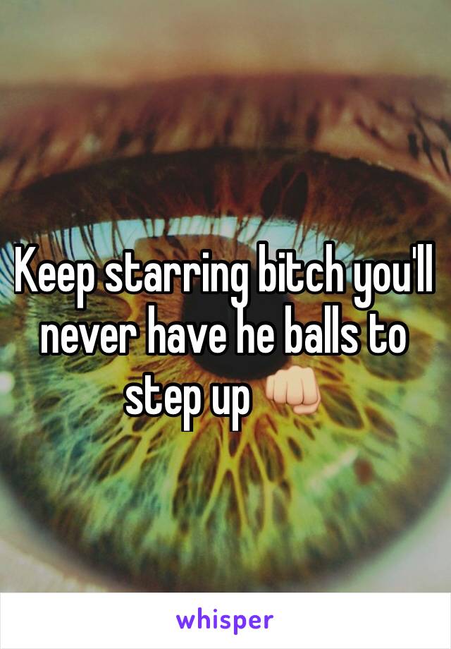 Keep starring bitch you'll never have he balls to step up 👊🏼