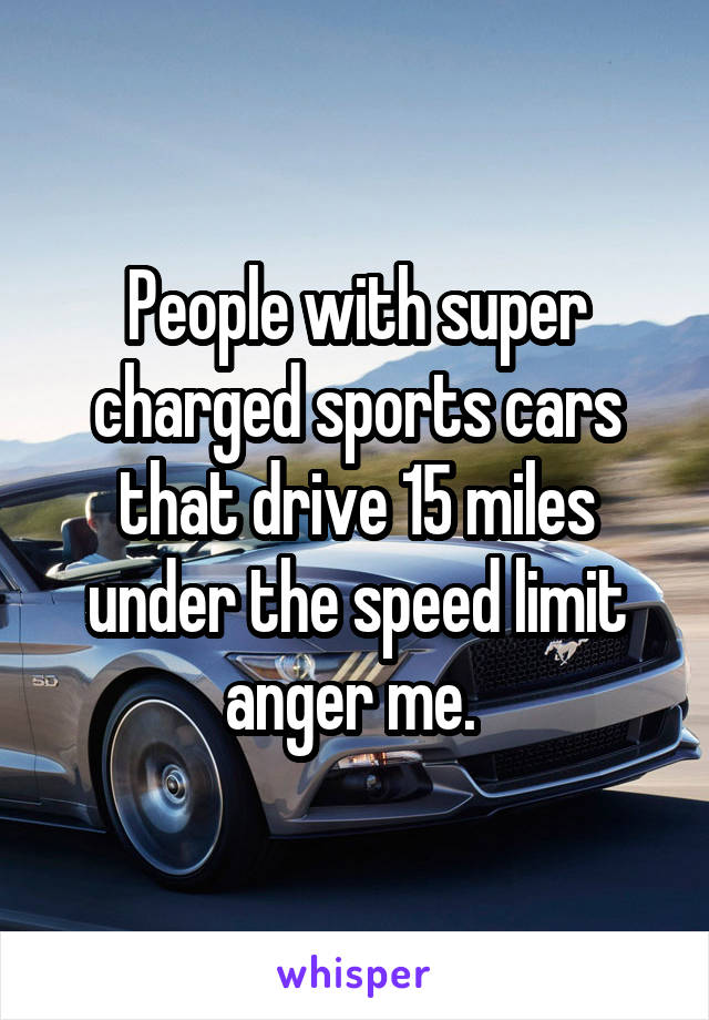 People with super charged sports cars that drive 15 miles under the speed limit anger me. 