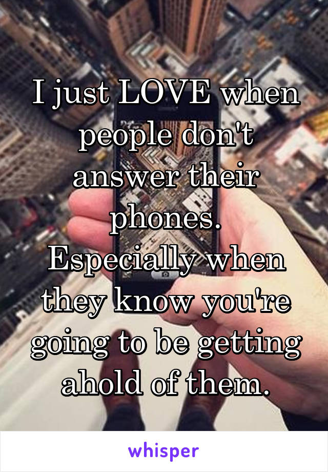 I just LOVE when people don't answer their phones.
Especially when they know you're going to be getting ahold of them.