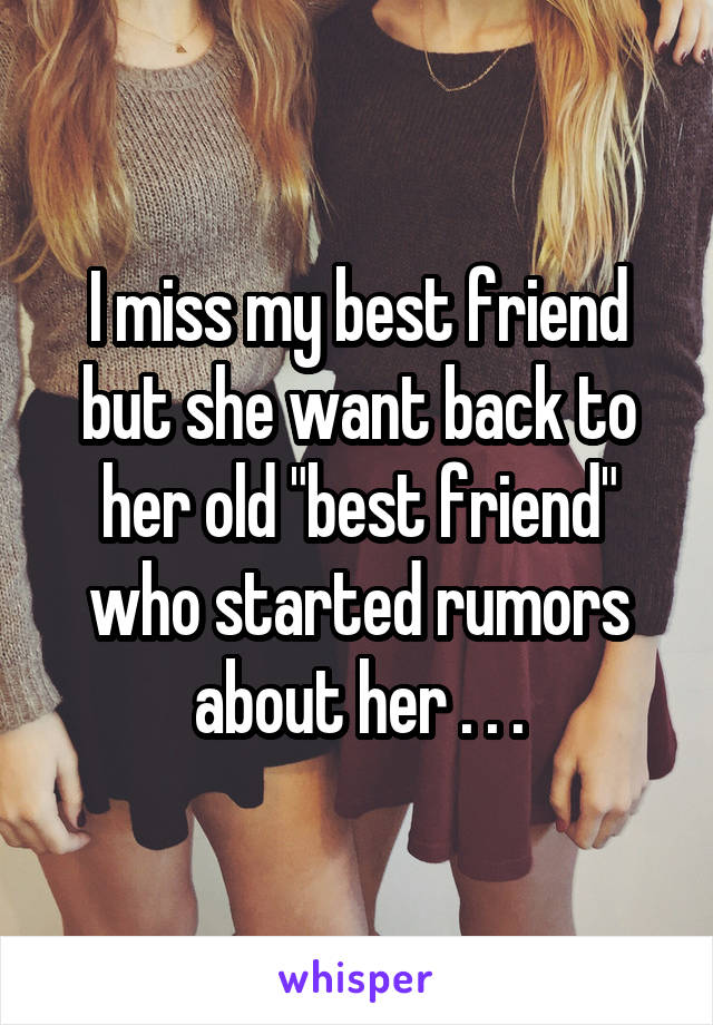 I miss my best friend but she want back to her old "best friend" who started rumors about her . . .