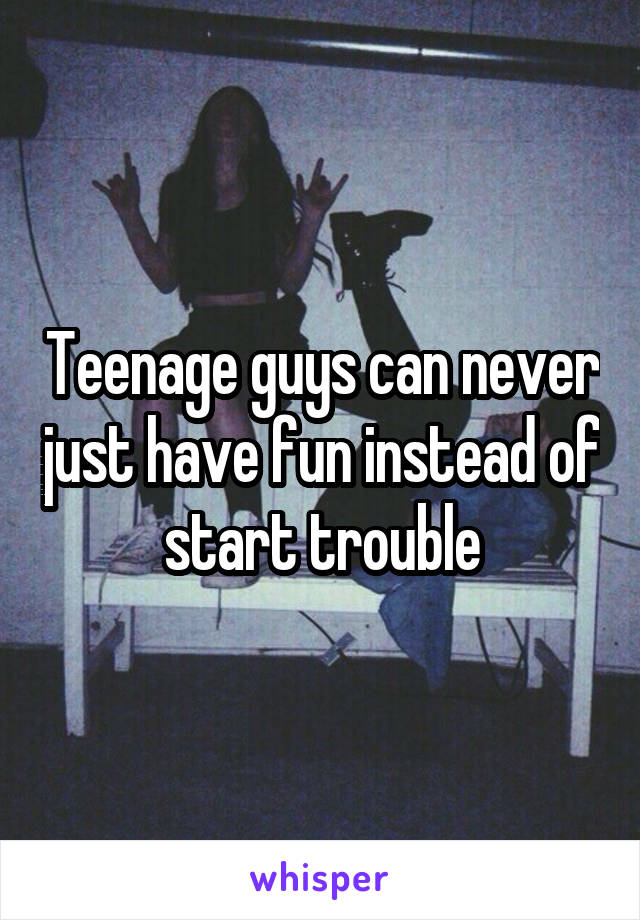 Teenage guys can never just have fun instead of start trouble