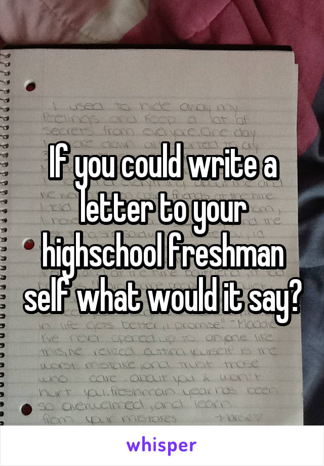 If you could write a letter to your highschool freshman self what would it say?