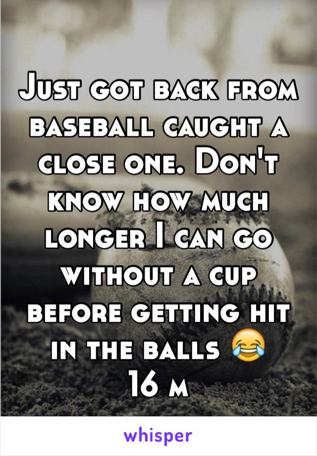 Just got back from baseball caught a close one. Don't know how much longer I can go without a cup before getting hit in the balls 😂
16 m