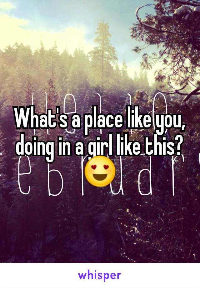 What's a place like you, doing in a girl like this? 😍