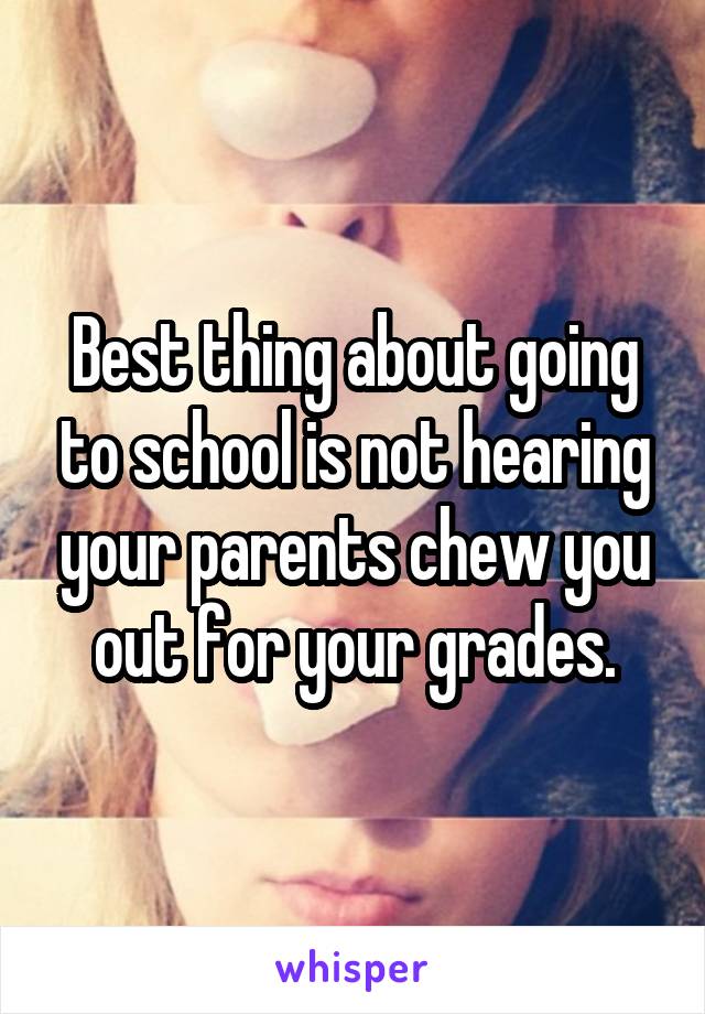 Best thing about going to school is not hearing your parents chew you out for your grades.