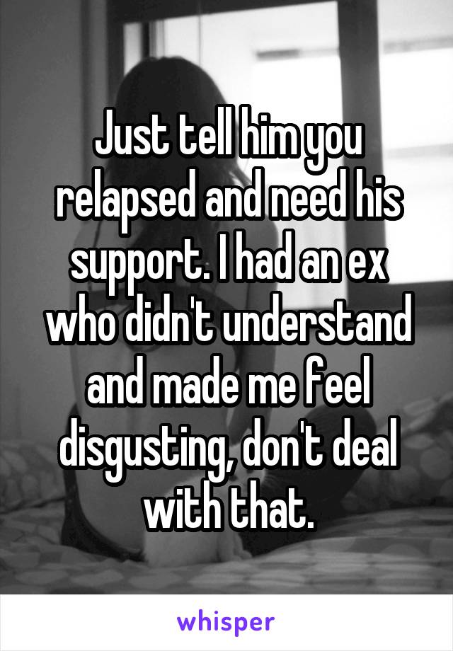 Just tell him you relapsed and need his support. I had an ex who didn't understand and made me feel disgusting, don't deal with that.
